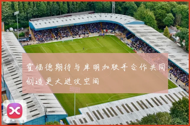 霍福德期待与库明加联手合作共同创造更大进攻空间