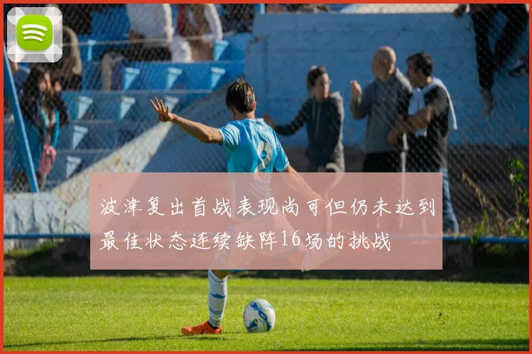 波津复出首战表现尚可但仍未达到最佳状态连续缺阵16场的挑战