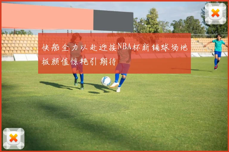 快船全力以赴迎接NBA杯新铺球场地板颜值惊艳引期待