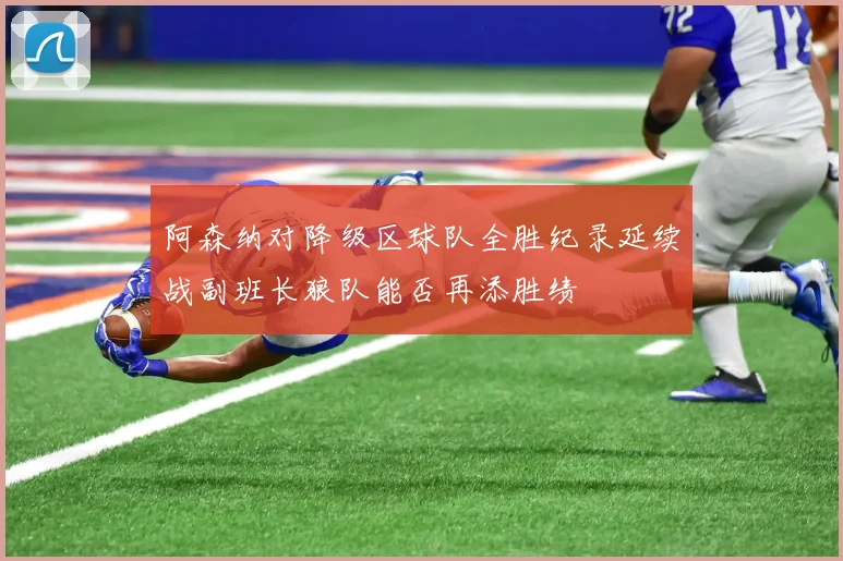 阿森纳对降级区球队全胜纪录延续战副班长狼队能否再添胜绩