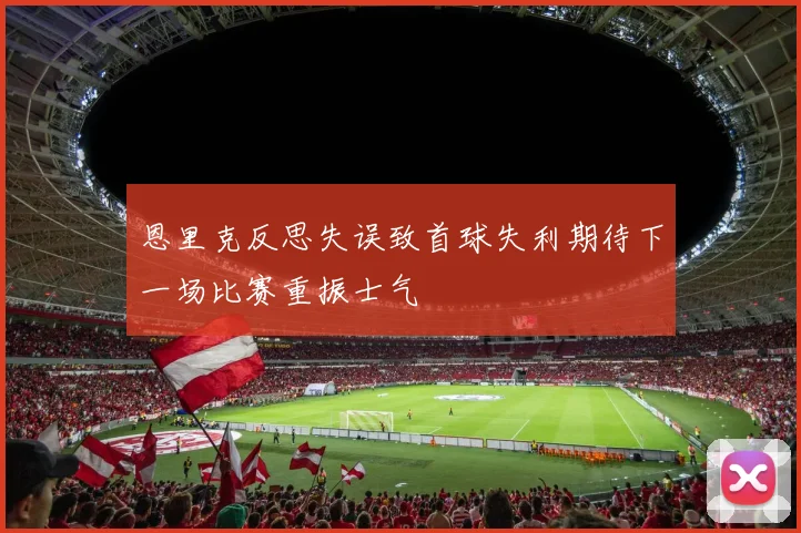 恩里克反思失误致首球失利期待下一场比赛重振士气