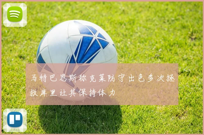 马特巴恩斯称克莱防守出色多次拯救库里让其保持体力