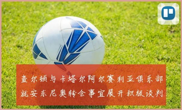 查尔顿与卡塔尔阿尔赛利亚俱乐部就安东尼奥转会事宜展开积极谈判