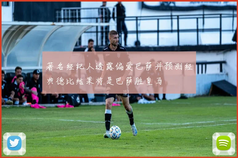 著名经纪人透露偏爱巴萨并预测经典德比结果将是巴萨胜皇马