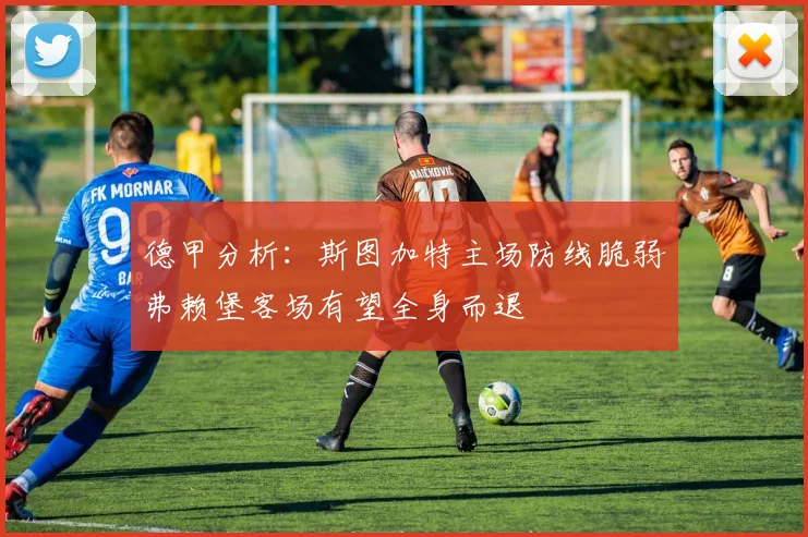 德甲分析：斯图加特主场防线脆弱弗赖堡客场有望全身而退