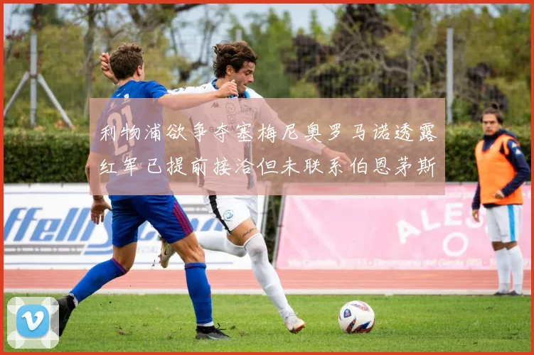 利物浦欲争夺塞梅尼奥罗马诺透露红军已提前接洽但未联系伯恩茅斯