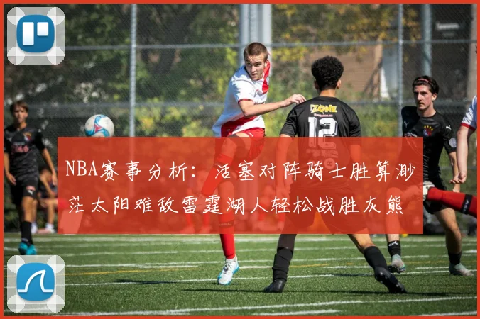 NBA赛事分析：活塞对阵骑士胜算渺茫太阳难敌雷霆湖人轻松战胜灰熊