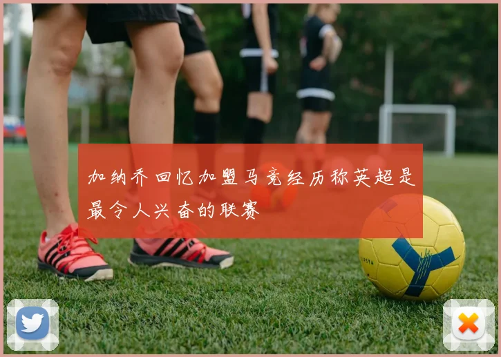 加纳乔回忆加盟马竞经历称英超是最令人兴奋的联赛