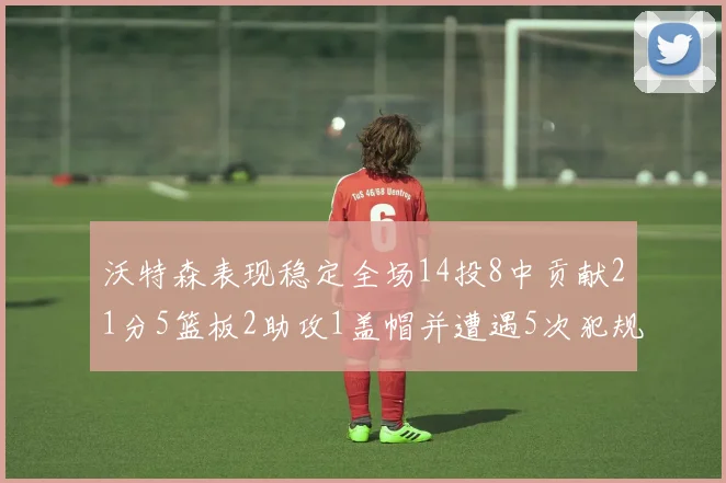 沃特森表现稳定全场14投8中贡献21分5篮板2助攻1盖帽并遭遇5次犯规