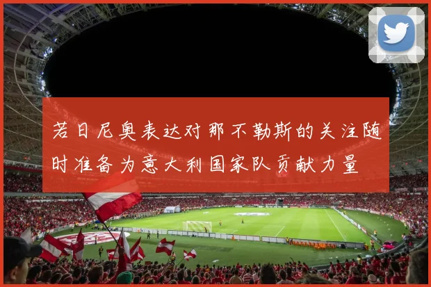 若日尼奥表达对那不勒斯的关注随时准备为意大利国家队贡献力量