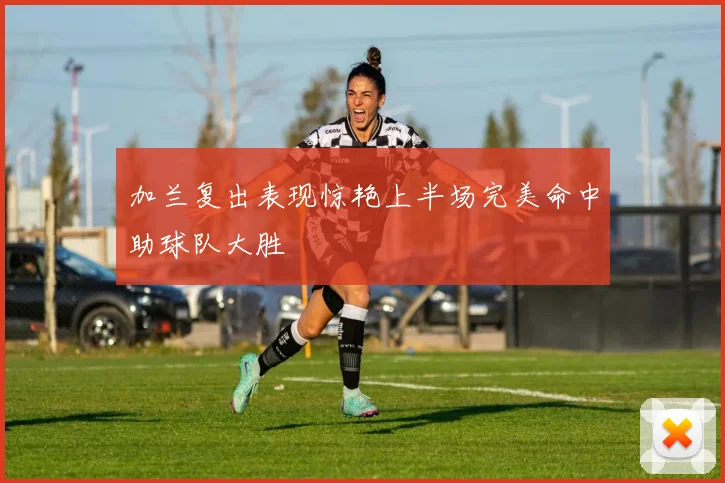 加兰复出表现惊艳上半场完美命中助球队大胜