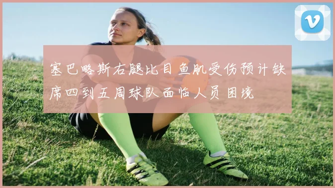 塞巴略斯右腿比目鱼肌受伤预计缺席四到五周球队面临人员困境