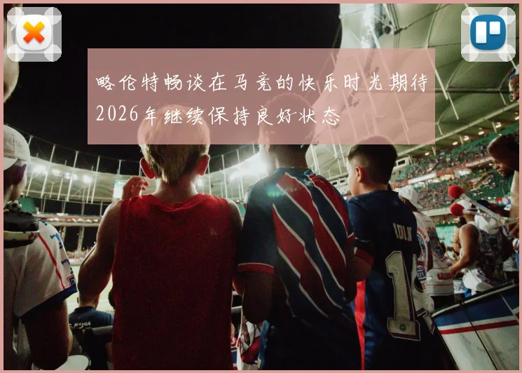 略伦特畅谈在马竞的快乐时光期待2026年继续保持良好状态
