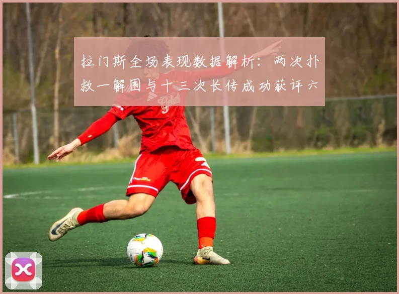 拉门斯全场表现数据解析：两次扑救一解围与十三次长传成功获评六点七分