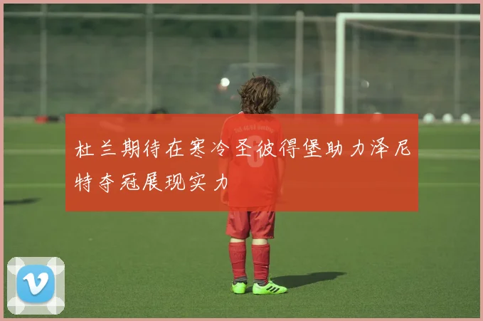 杜兰期待在寒冷圣彼得堡助力泽尼特夺冠展现实力