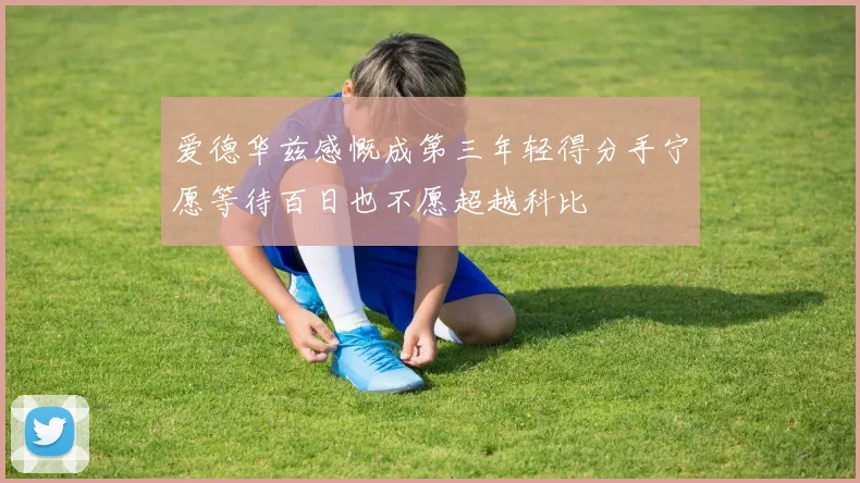 爱德华兹感慨成第三年轻得分手宁愿等待百日也不愿超越科比