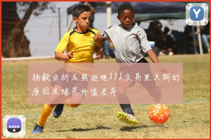 杨毅分析灰熊拒绝JJJ交易里夫斯的原因及球员价值差异