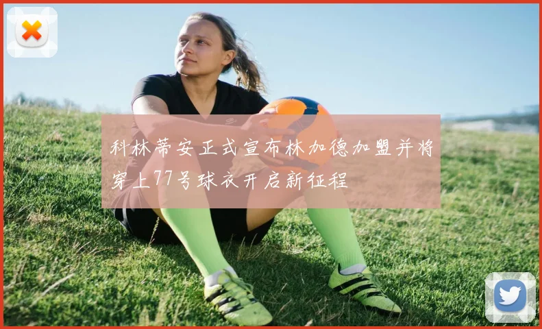 科林蒂安正式宣布林加德加盟并将穿上77号球衣开启新征程