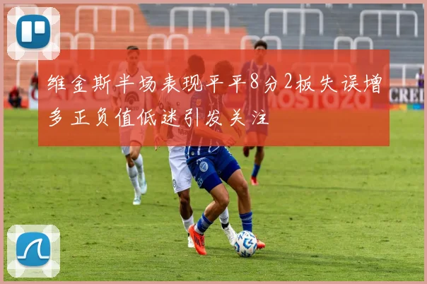 维金斯半场表现平平8分2板失误增多正负值低迷引发关注