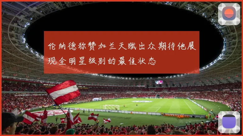伦纳德称赞加兰天赋出众期待他展现全明星级别的最佳状态