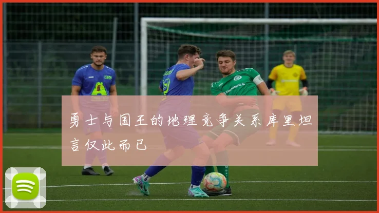 勇士与国王的地理竞争关系库里坦言仅此而已