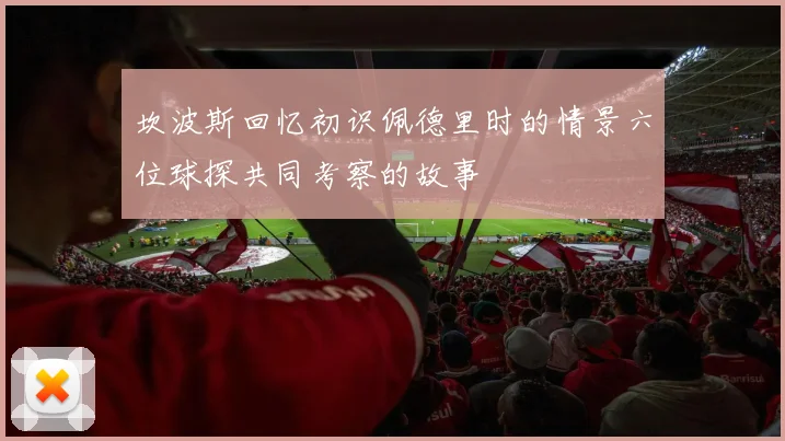 坎波斯回忆初识佩德里时的情景六位球探共同考察的故事