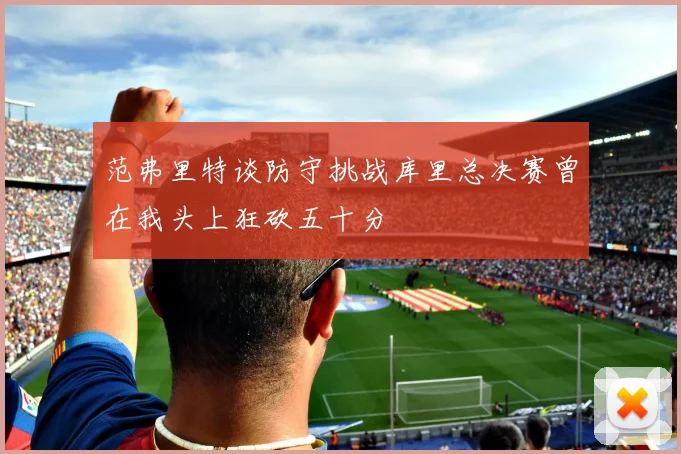 范弗里特谈防守挑战库里总决赛曾在我头上狂砍五十分
