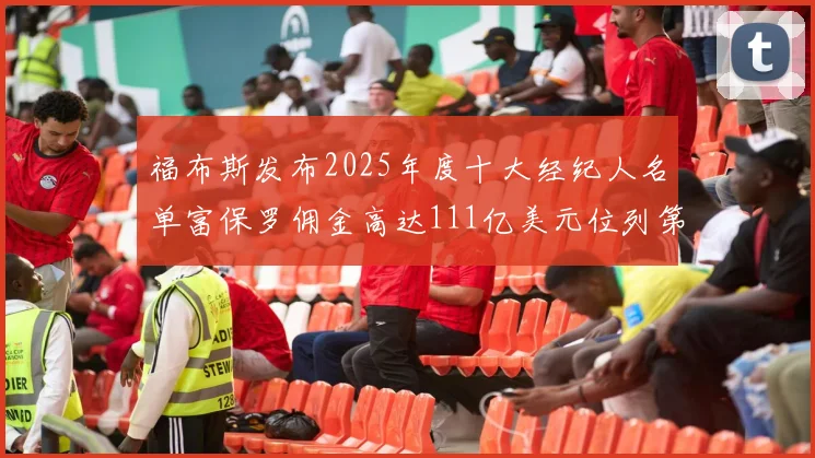 福布斯发布2025年度十大经纪人名单富保罗佣金高达111亿美元位列第三