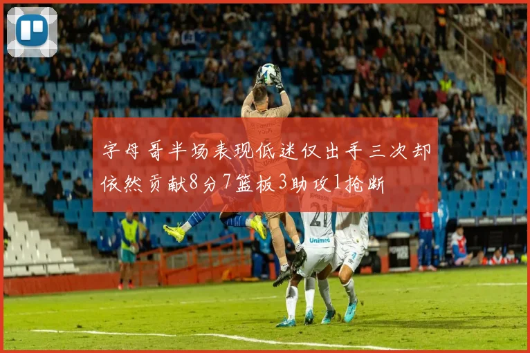 字母哥半场表现低迷仅出手三次却依然贡献8分7篮板3助攻1抢断