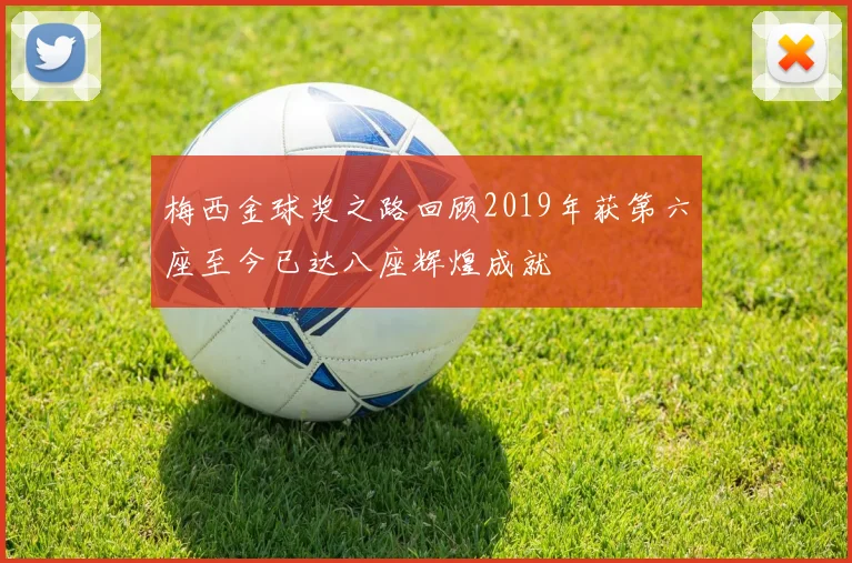 梅西金球奖之路回顾2019年获第六座至今已达八座辉煌成就
