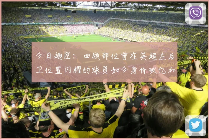 今日趣图：回顾那位曾在英超左后卫位置闪耀的球员如今身价破亿加盟皇马