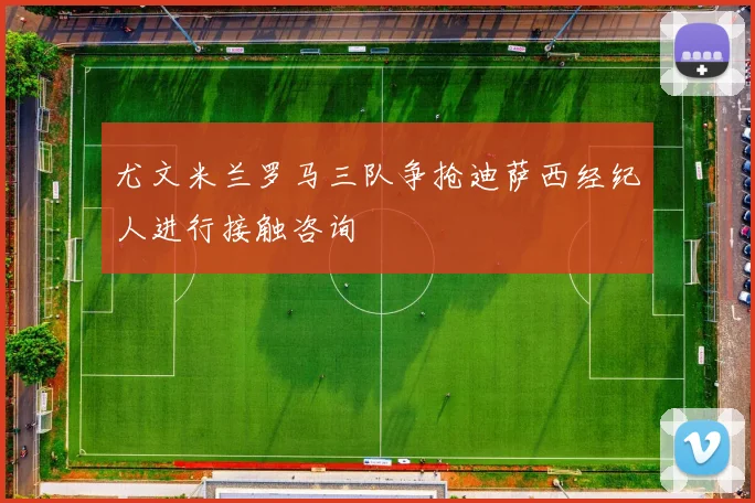 尤文米兰罗马三队争抢迪萨西经纪人进行接触咨询