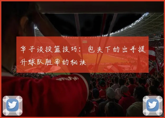 华子谈投篮技巧：包夹下的出手提升球队胜率的秘诀