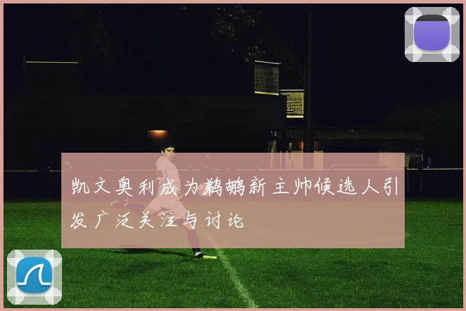 凯文奥利成为鹈鹕新主帅候选人引发广泛关注与讨论