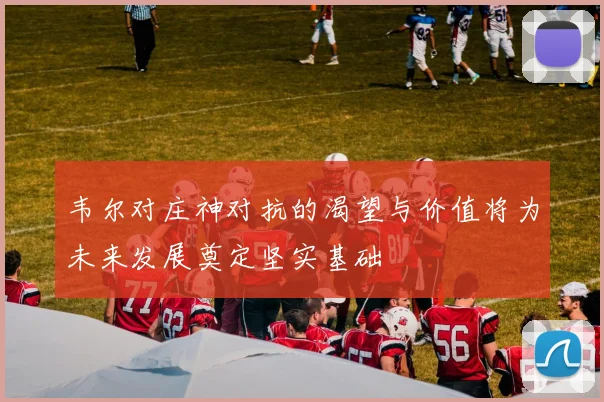 韦尔对庄神对抗的渴望与价值将为未来发展奠定坚实基础