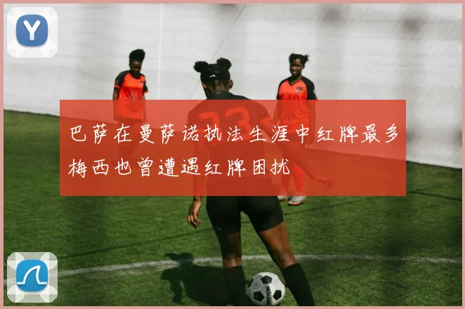 巴萨在曼萨诺执法生涯中红牌最多梅西也曾遭遇红牌困扰