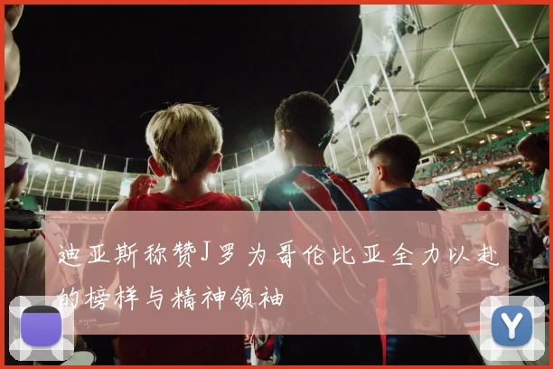 迪亚斯称赞J罗为哥伦比亚全力以赴的榜样与精神领袖