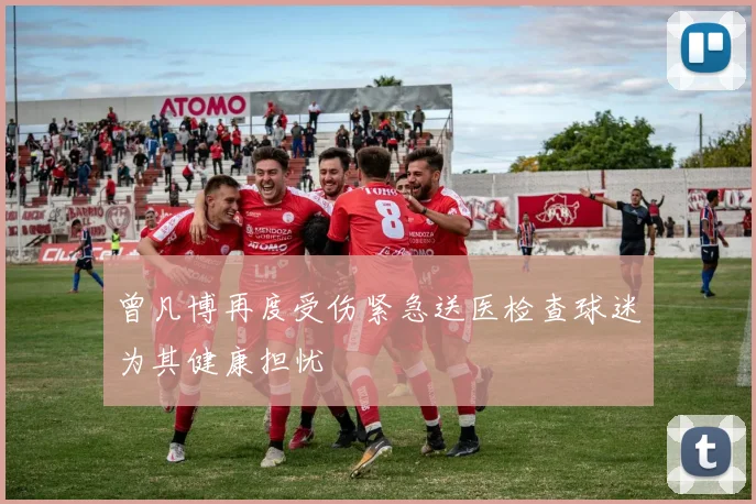 曾凡博再度受伤紧急送医检查球迷为其健康担忧