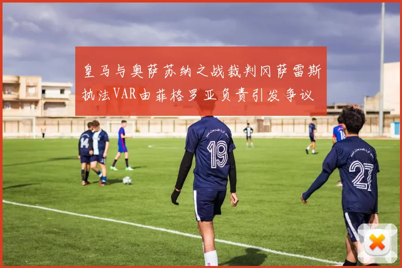 皇马与奥萨苏纳之战裁判冈萨雷斯执法VAR由菲格罗亚负责引发争议