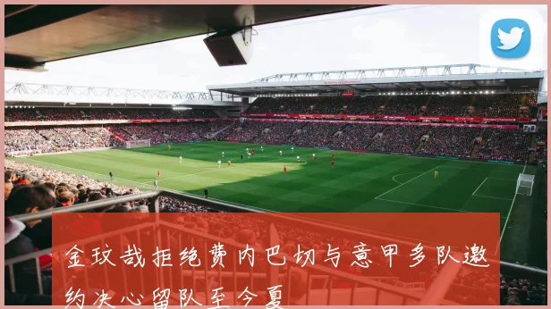 金玟哉拒绝费内巴切与意甲多队邀约决心留队至今夏