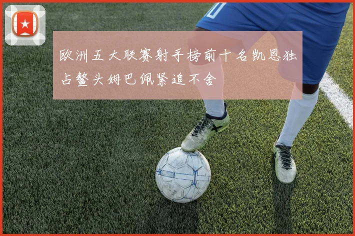 欧洲五大联赛射手榜前十名凯恩独占鳌头姆巴佩紧追不舍