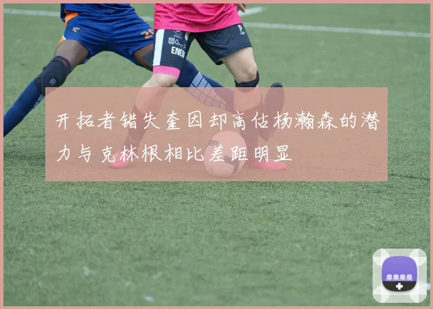 开拓者错失奎因却高估杨瀚森的潜力与克林根相比差距明显