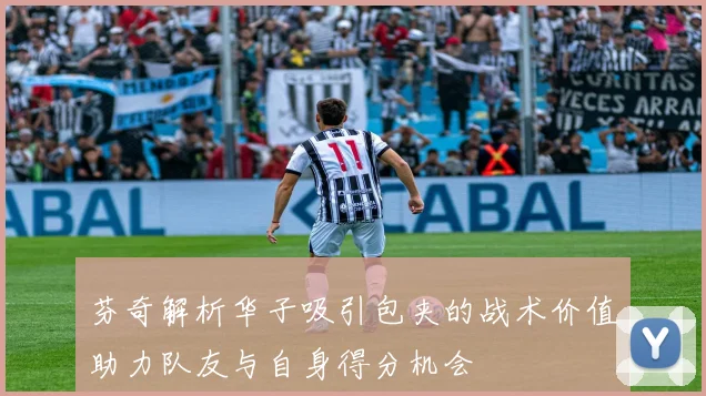 芬奇解析华子吸引包夹的战术价值助力队友与自身得分机会