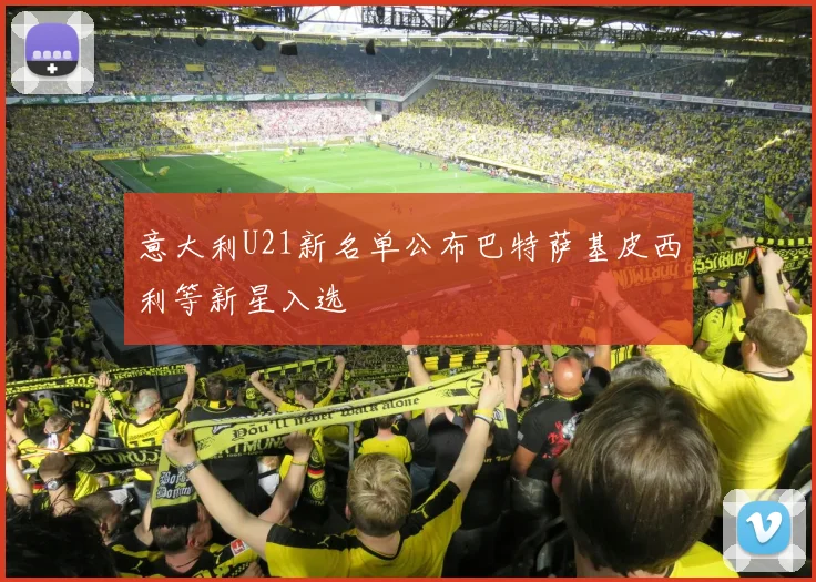 意大利U21新名单公布巴特萨基皮西利等新星入选