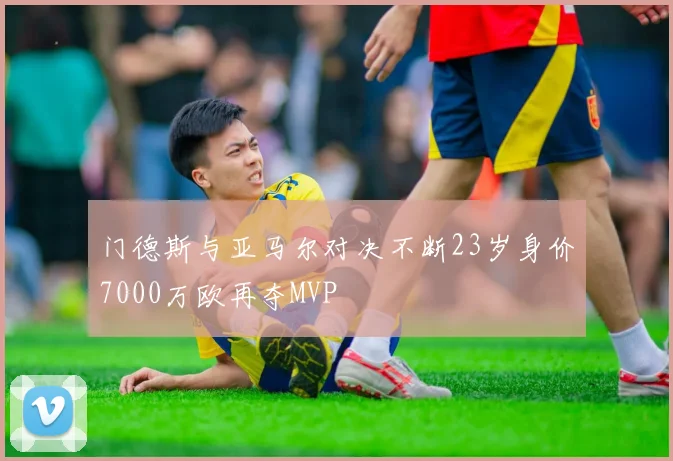 门德斯与亚马尔对决不断23岁身价7000万欧再夺MVP
