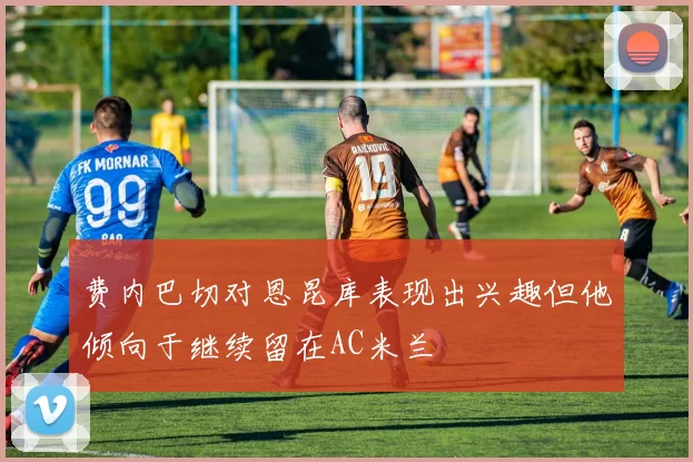 费内巴切对恩昆库表现出兴趣但他倾向于继续留在AC米兰