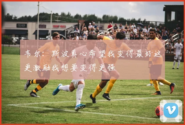 韦尔：斯波真心希望我变得最好这更激励我想要变得更强