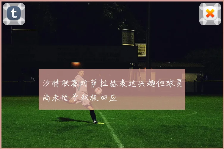 沙特联赛对萨拉赫表达兴趣但球员尚未给予积极回应